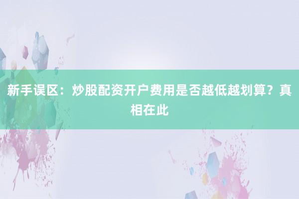 新手误区：炒股配资开户费用是否越低越划算？真相在此