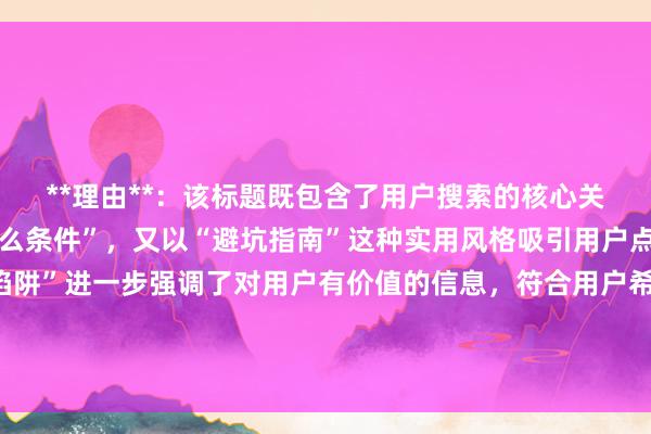 **理由**：该标题既包含了用户搜索的核心关键词“股票配资需要什么条件”，又以“避坑指南”这种实用风格吸引用户点击，同时“避开资质陷阱”进一步强调了对用户有价值的信息，符合用户希望在股票配资中避免风险的心理，在百度搜索结果中更容易吸引用户注意力并获得点击。