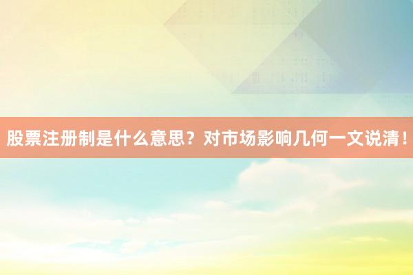股票注册制是什么意思？对市场影响几何一文说清！