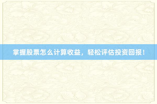 掌握股票怎么计算收益，轻松评估投资回报！