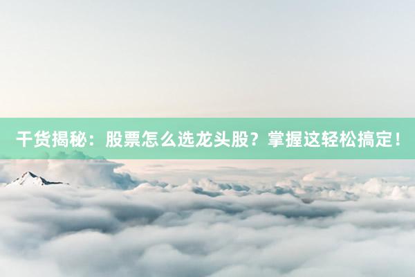 干货揭秘：股票怎么选龙头股？掌握这轻松搞定！