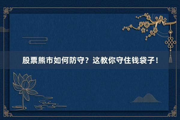 股票熊市如何防守?这教你守住钱袋子!
