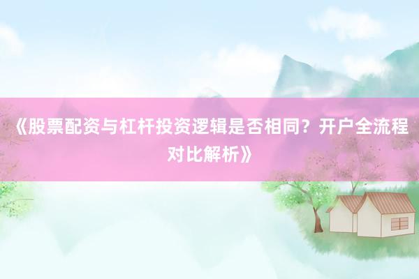 《股票配资与杠杆投资逻辑是否相同？开户全流程对比解析》