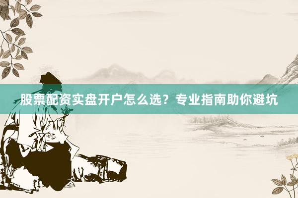 股票配资实盘开户怎么选？专业指南助你避坑