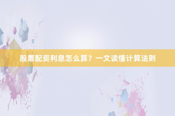 股票配资利息怎么算？一文读懂计算法则