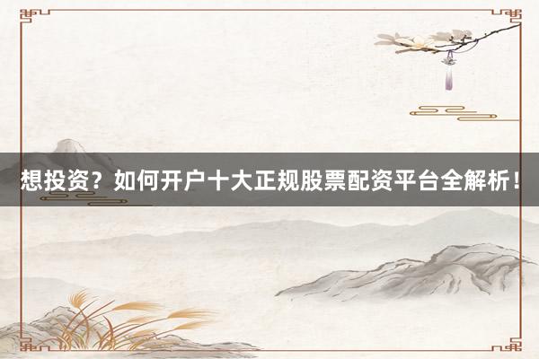 想投资？如何开户十大正规股票配资平台全解析！