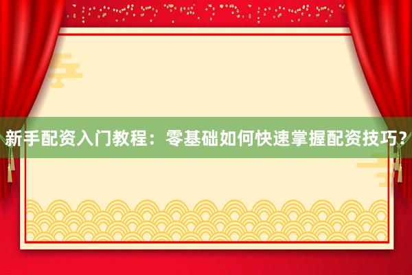 新手配资入门教程：零基础如何快速掌握配资技巧？