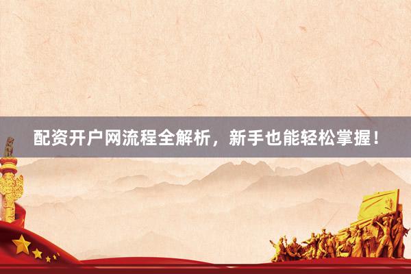 配资开户网流程全解析，新手也能轻松掌握！
