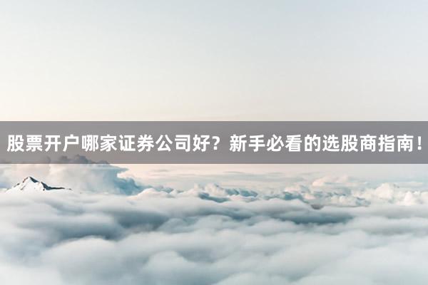 股票开户哪家证券公司好？新手必看的选股商指南！
