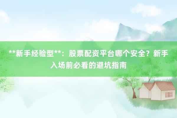 **新手经验型**：股票配资平台哪个安全？新手入场前必看的避坑指南