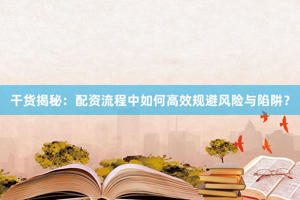 干货揭秘：配资流程中如何高效规避风险与陷阱？