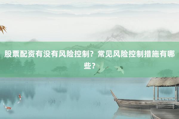 股票配资有没有风险控制?常见风险控制措施有哪些?