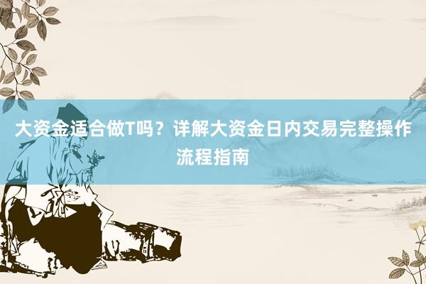 大资金适合做T吗？详解大资金日内交易完整操作流程指南