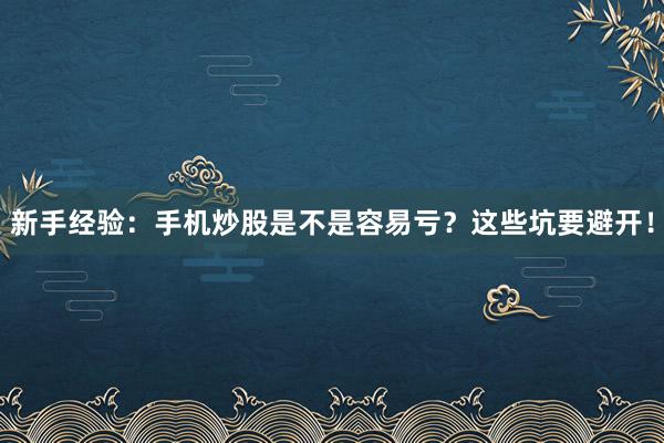 新手经验：手机炒股是不是容易亏？这些坑要避开！