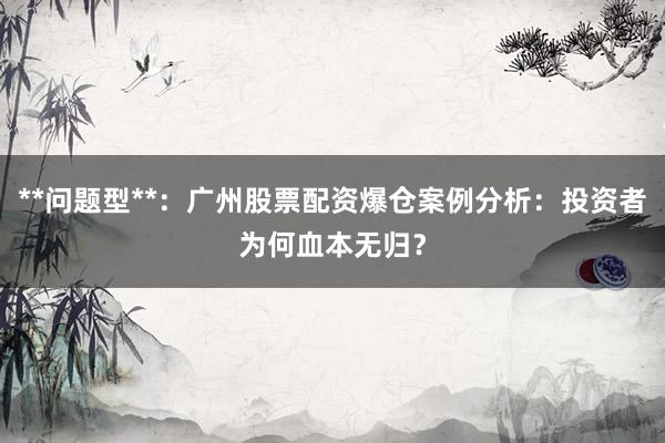 **问题型**:广州股票配资爆仓案例分析:投资者为何血本无归?