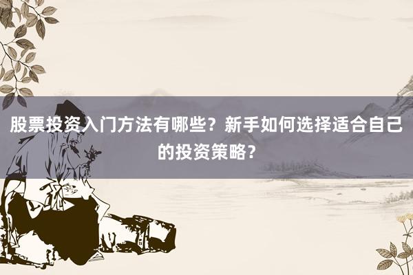 股票投资入门方法有哪些?新手如何选择适合自己的投资策略?