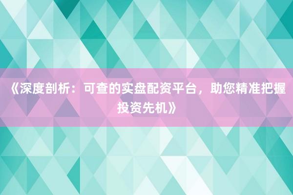 《深度剖析：可查的实盘配资平台，助您精准把握投资先机》