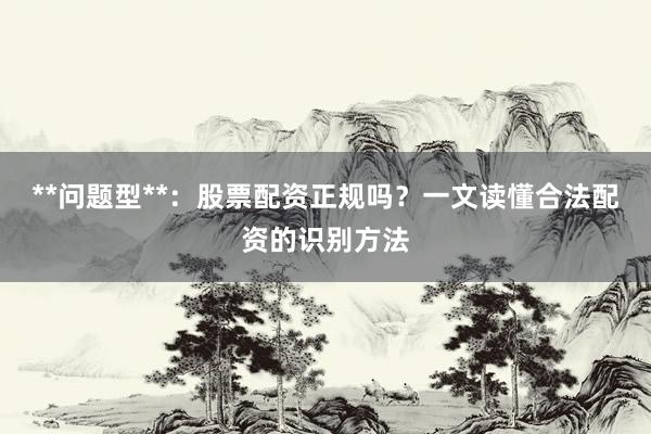 **问题型**：股票配资正规吗？一文读懂合法配资的识别方法