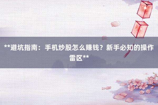**避坑指南:手机炒股怎么赚钱?新手必知的操作雷区**