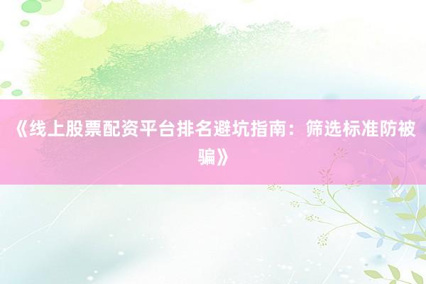 《线上股票配资平台排名避坑指南：筛选标准防被骗》