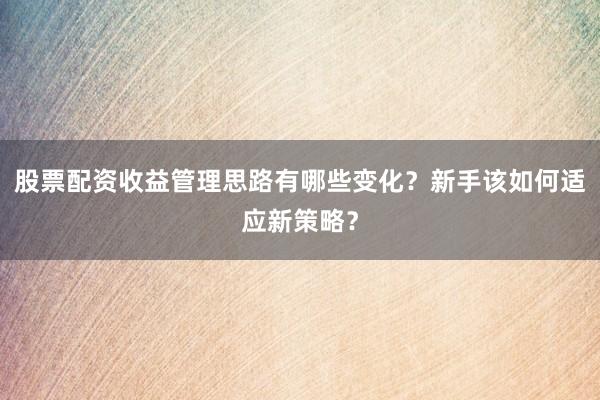 股票配资收益管理思路有哪些变化？新手该如何适应新策略？