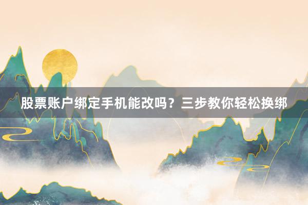 股票账户绑定手机能改吗？三步教你轻松换绑