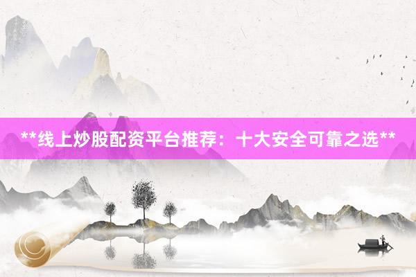 **线上炒股配资平台推荐：十大安全可靠之选**