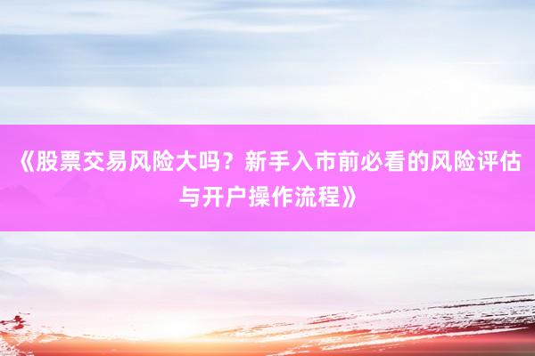 《股票交易风险大吗？新手入市前必看的风险评估与开户操作流程》