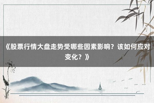 《股票行情大盘走势受哪些因素影响？该如何应对变化？》