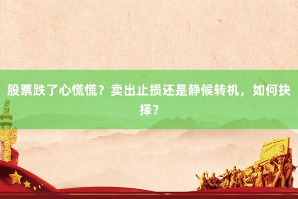 股票跌了心慌慌？卖出止损还是静候转机，如何抉择？