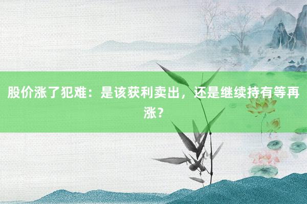 股价涨了犯难：是该获利卖出，还是继续持有等再涨？