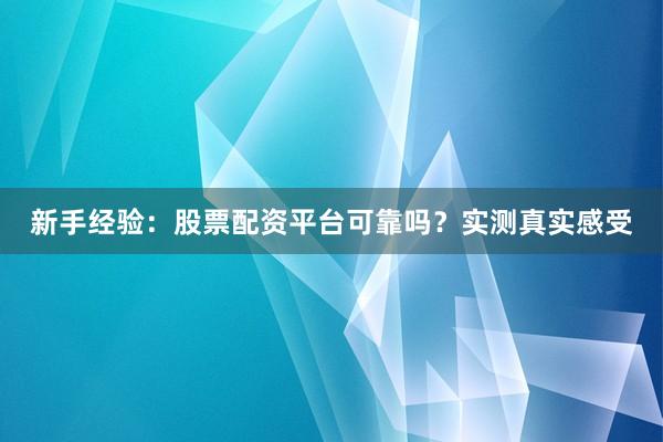 新手经验：股票配资平台可靠吗？实测真实感受