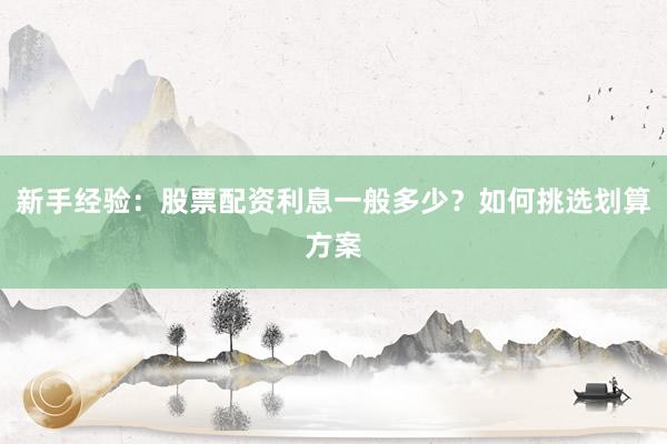 新手经验：股票配资利息一般多少？如何挑选划算方案