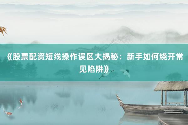 《股票配资短线操作误区大揭秘：新手如何绕开常见陷阱》