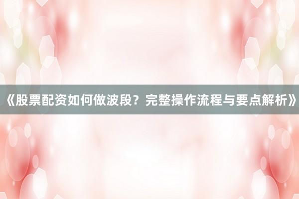 《股票配资如何做波段？完整操作流程与要点解析》