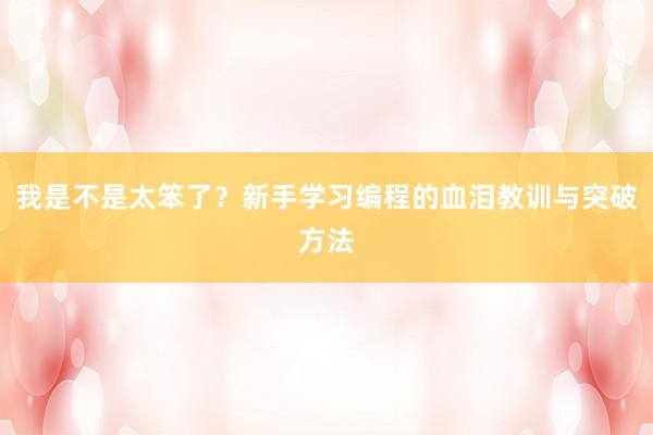 我是不是太笨了?新手学习编程的血泪教训与突破方法