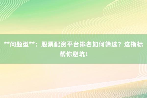 **问题型**：股票配资平台排名如何筛选？这指标帮你避坑！