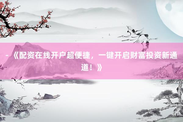 - 《配资在线开户超便捷，一键开启财富投资新通道！》