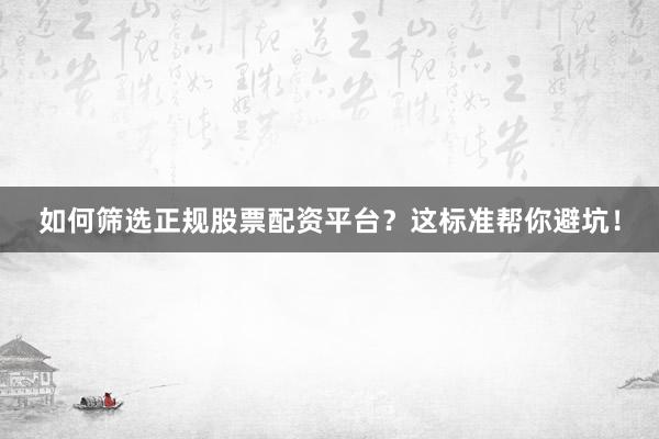 如何筛选正规股票配资平台？这标准帮你避坑！