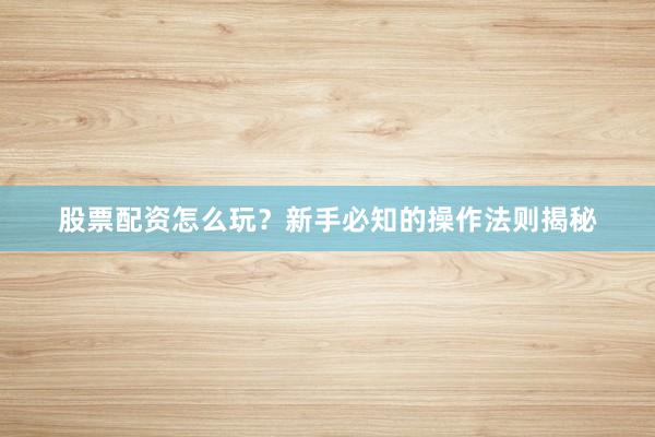 股票配资怎么玩？新手必知的操作法则揭秘