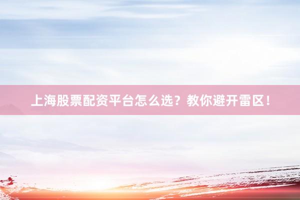 上海股票配资平台怎么选？教你避开雷区！