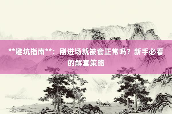 **避坑指南**：刚进场就被套正常吗？新手必看的解套策略