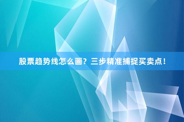 股票趋势线怎么画？三步精准捕捉买卖点！