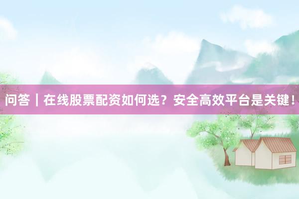 问答｜在线股票配资如何选？安全高效平台是关键！