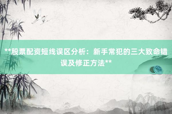 **股票配资短线误区分析：新手常犯的三大致命错误及修正方法**