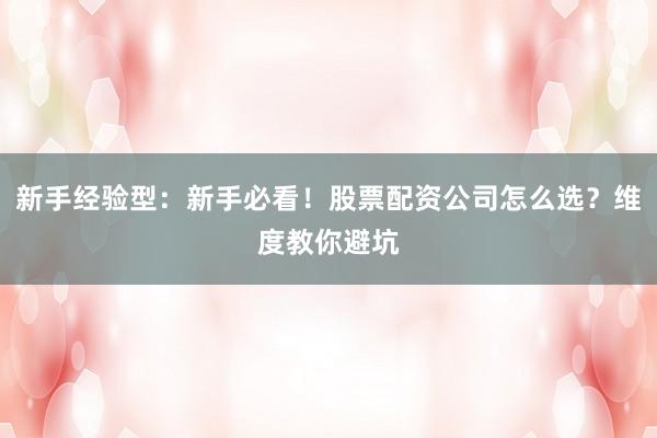 新手经验型：新手必看！股票配资公司怎么选？维度教你避坑