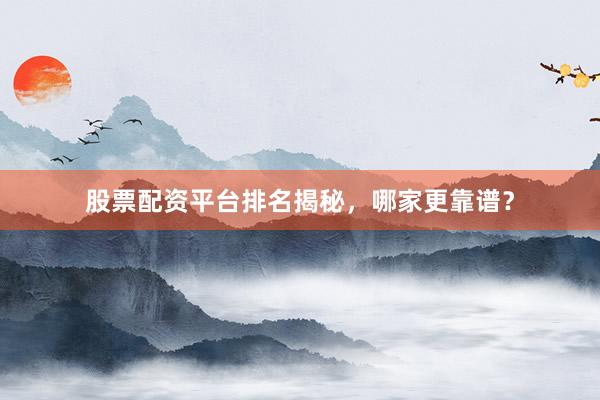 股票配资平台排名揭秘，哪家更靠谱？