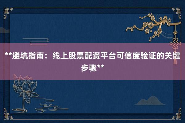 **避坑指南：线上股票配资平台可信度验证的关键步骤**