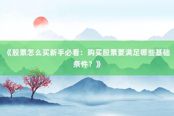 《股票怎么买新手必看：购买股票要满足哪些基础条件？》