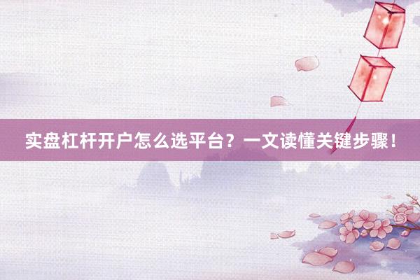 实盘杠杆开户怎么选平台？一文读懂关键步骤！